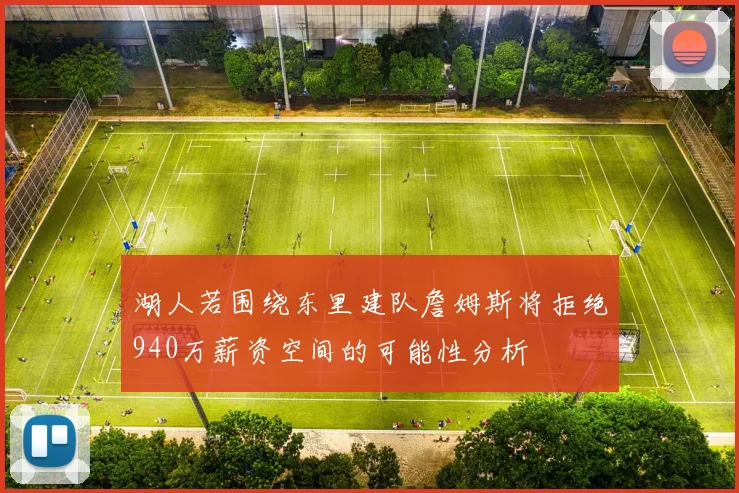 湖人若围绕东里建队詹姆斯将拒绝940万薪资空间的可能性分析