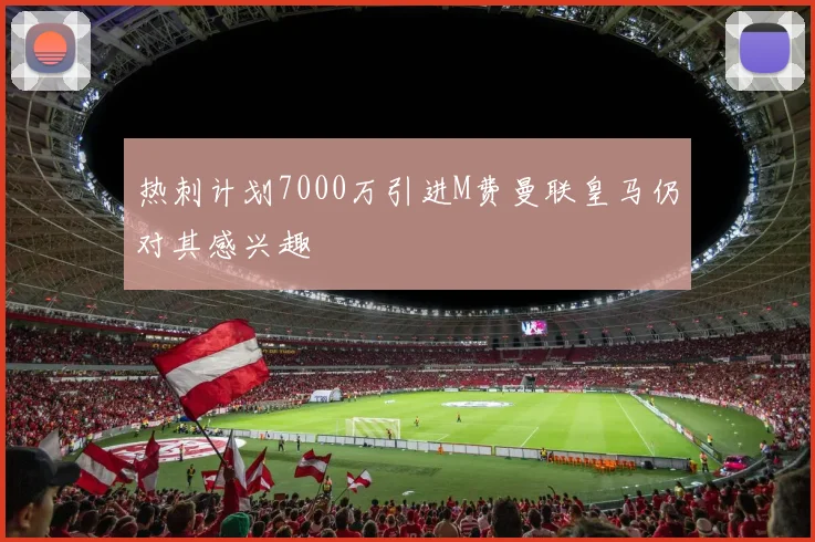 热刺计划7000万引进M费曼联皇马仍对其感兴趣
