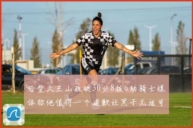 哈登天王山狂砍30分8板6助骑士媒体称他值得一个道歉让黑子无话可说