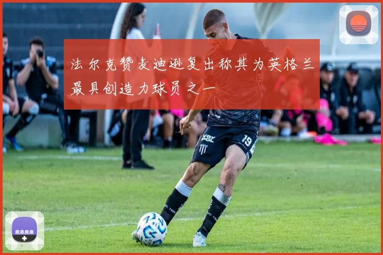 法尔克赞麦迪逊复出称其为英格兰最具创造力球员之一