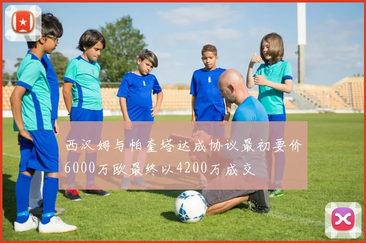西汉姆与帕奎塔达成协议最初要价6000万欧最终以4200万成交