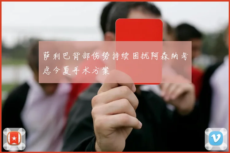 萨利巴背部伤势持续困扰阿森纳考虑今夏手术方案