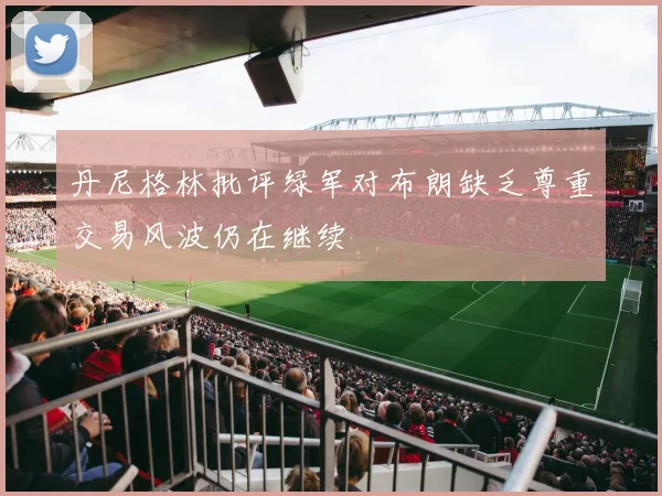 丹尼格林批评绿军对布朗缺乏尊重交易风波仍在继续