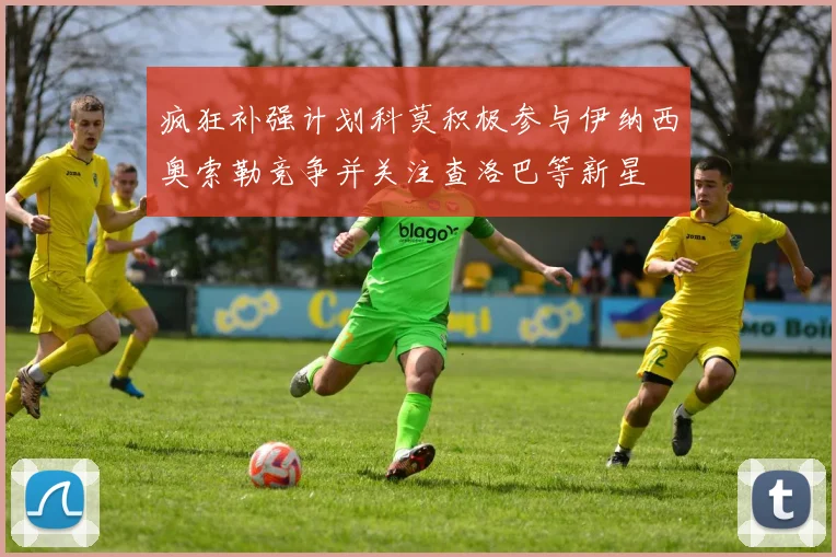 疯狂补强计划科莫积极参与伊纳西奥索勒竞争并关注查洛巴等新星