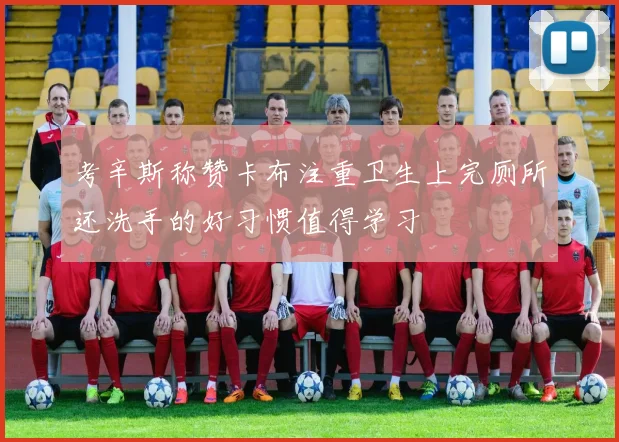 考辛斯称赞卡布注重卫生上完厕所还洗手的好习惯值得学习