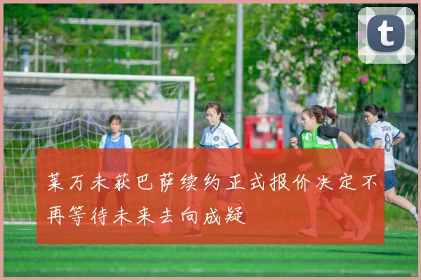 莱万未获巴萨续约正式报价决定不再等待未来去向成疑