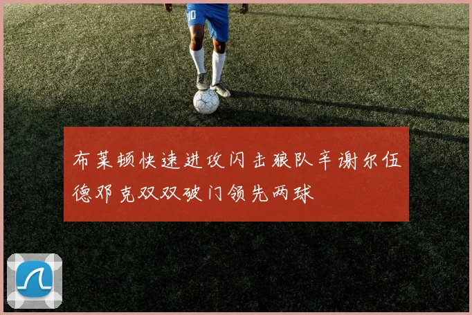 布莱顿快速进攻闪击狼队辛谢尔伍德邓克双双破门领先两球