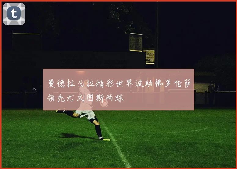 曼德拉戈拉精彩世界波助佛罗伦萨领先尤文图斯两球