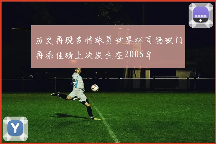 历史再现多特球员世界杯同场破门再添佳绩上次发生在2006年