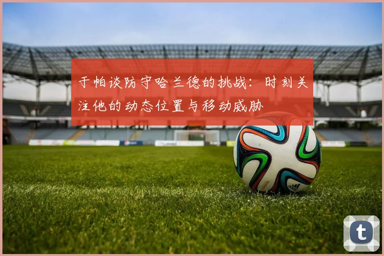 于帕谈防守哈兰德的挑战：时刻关注他的动态位置与移动威胁