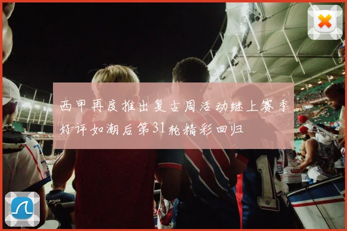 西甲再度推出复古周活动继上赛季好评如潮后第31轮精彩回归