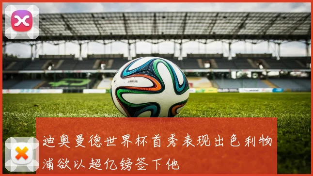 迪奥曼德世界杯首秀表现出色利物浦欲以超亿镑签下他