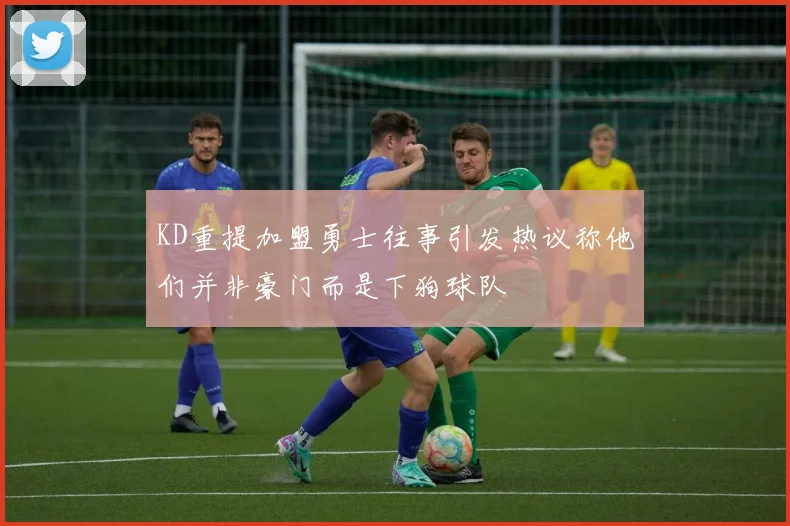 KD重提加盟勇士往事引发热议称他们并非豪门而是下狗球队