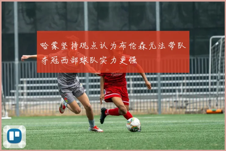 哈蒙坚持观点认为布伦森无法带队夺冠西部球队实力更强