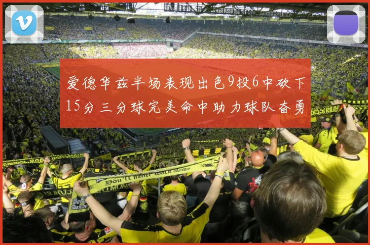 爱德华兹半场表现出色9投6中砍下15分三分球完美命中助力球队奋勇争先