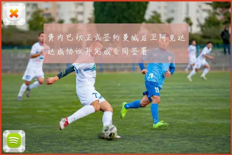 费内巴切正式签约曼城后卫阿克达达成协议并完成合同签署