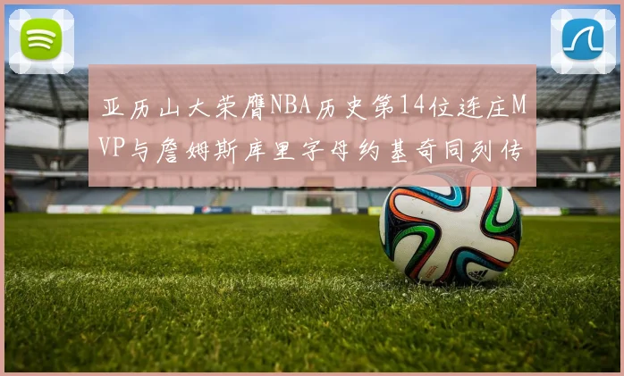 亚历山大荣膺NBA历史第14位连庄MVP与詹姆斯库里字母约基奇同列传奇行列