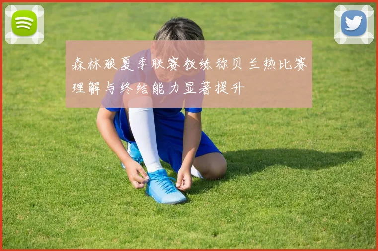 森林狼夏季联赛教练称贝兰热比赛理解与终结能力显著提升