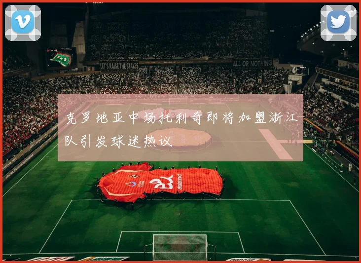 克罗地亚中场托利奇即将加盟浙江队引发球迷热议