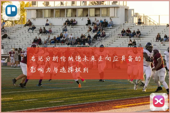 名记分析伦纳德未来去向应具备的影响力与选择权利