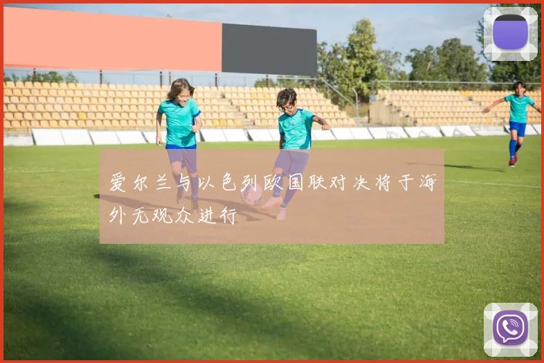 爱尔兰与以色列欧国联对决将于海外无观众进行