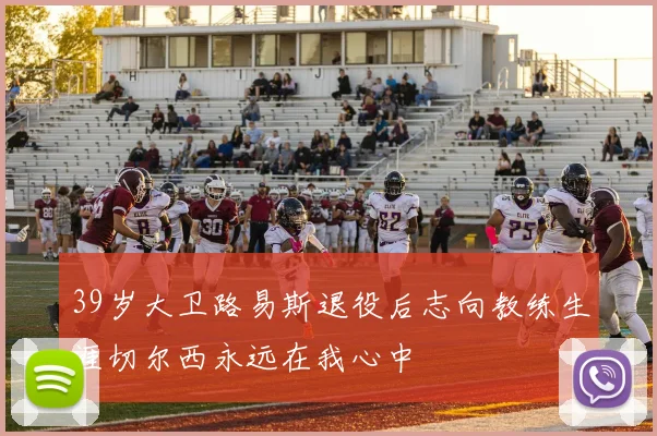 39岁大卫路易斯退役后志向教练生涯切尔西永远在我心中