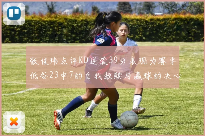 张佳玮点评KD逆袭39分表现为赛季低谷23中7的自我救赎与赢球的决心